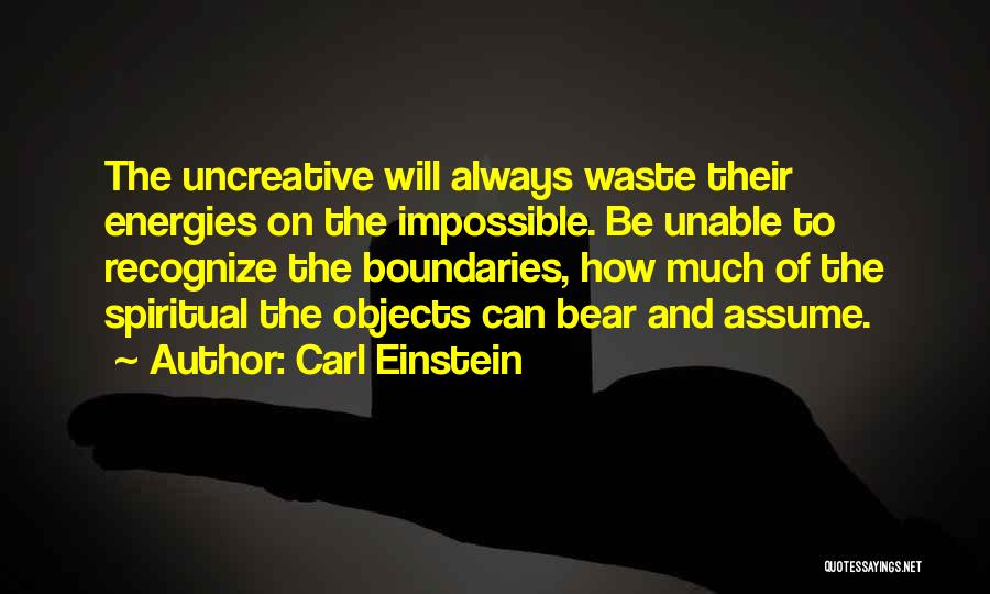 Carl Einstein Quotes: The Uncreative Will Always Waste Their Energies On The Impossible. Be Unable To Recognize The Boundaries, How Much Of The