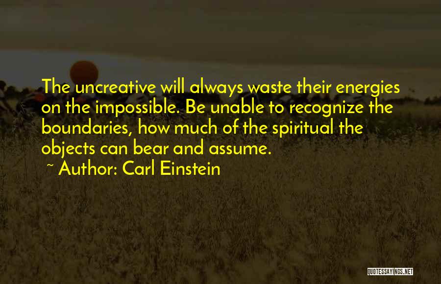 Carl Einstein Quotes: The Uncreative Will Always Waste Their Energies On The Impossible. Be Unable To Recognize The Boundaries, How Much Of The