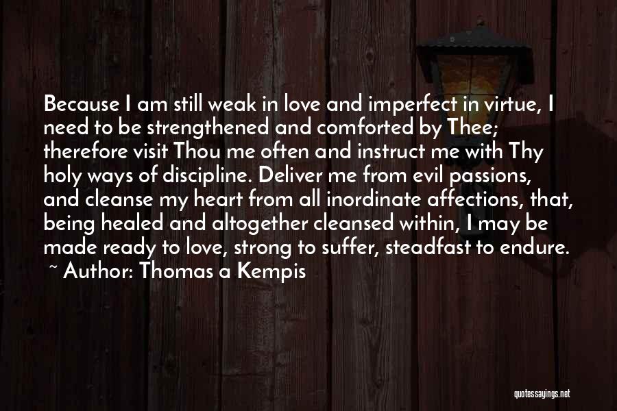 Thomas A Kempis Quotes: Because I Am Still Weak In Love And Imperfect In Virtue, I Need To Be Strengthened And Comforted By Thee;