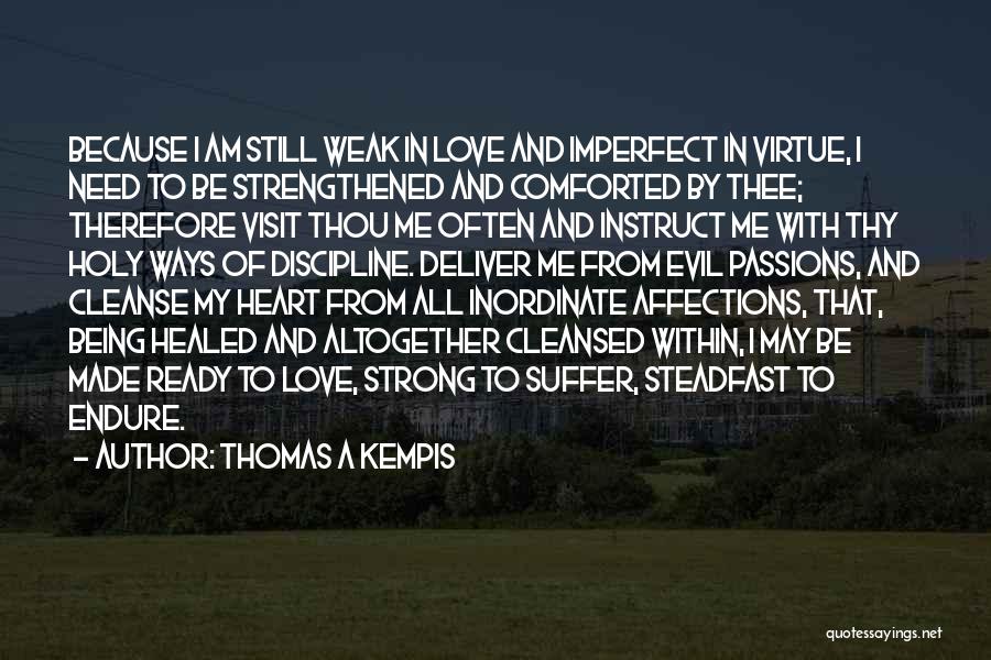 Thomas A Kempis Quotes: Because I Am Still Weak In Love And Imperfect In Virtue, I Need To Be Strengthened And Comforted By Thee;