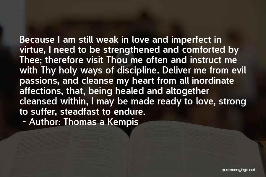 Thomas A Kempis Quotes: Because I Am Still Weak In Love And Imperfect In Virtue, I Need To Be Strengthened And Comforted By Thee;