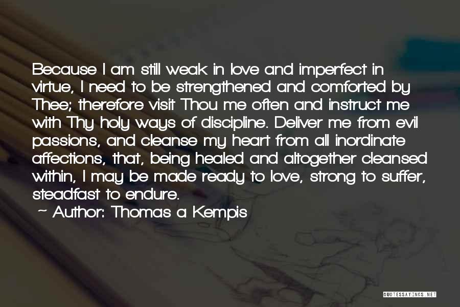 Thomas A Kempis Quotes: Because I Am Still Weak In Love And Imperfect In Virtue, I Need To Be Strengthened And Comforted By Thee;