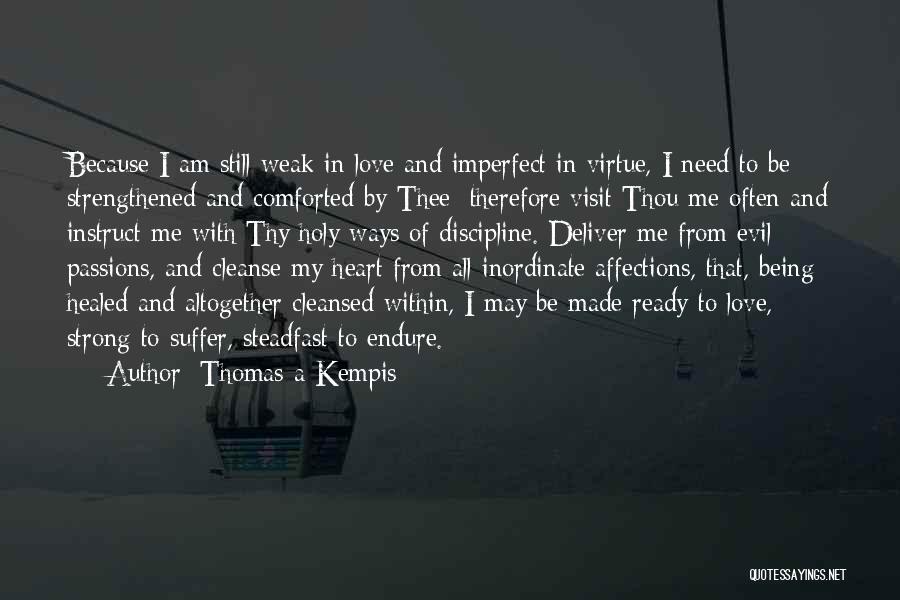 Thomas A Kempis Quotes: Because I Am Still Weak In Love And Imperfect In Virtue, I Need To Be Strengthened And Comforted By Thee;