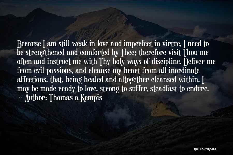 Thomas A Kempis Quotes: Because I Am Still Weak In Love And Imperfect In Virtue, I Need To Be Strengthened And Comforted By Thee;