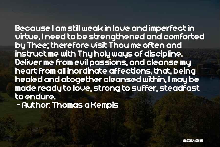Thomas A Kempis Quotes: Because I Am Still Weak In Love And Imperfect In Virtue, I Need To Be Strengthened And Comforted By Thee;