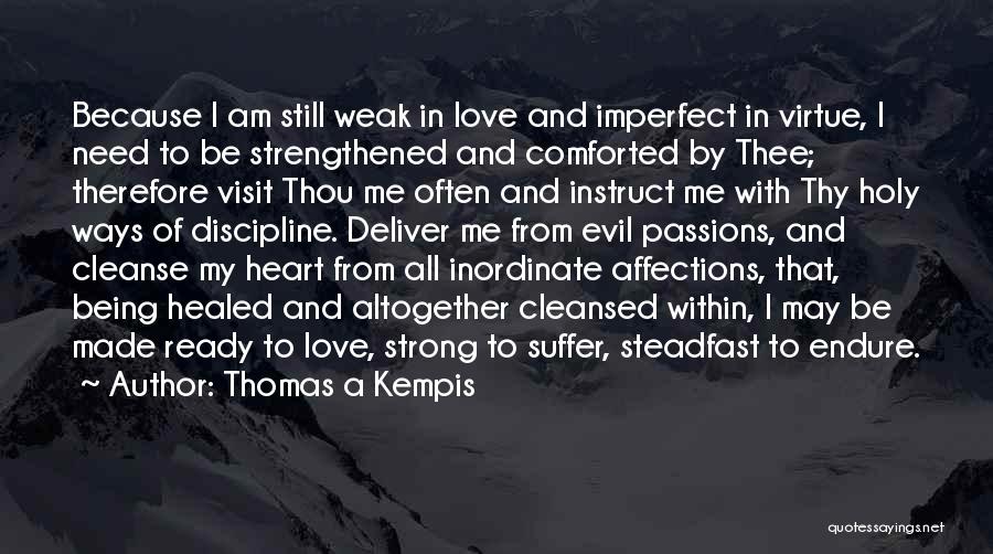 Thomas A Kempis Quotes: Because I Am Still Weak In Love And Imperfect In Virtue, I Need To Be Strengthened And Comforted By Thee;