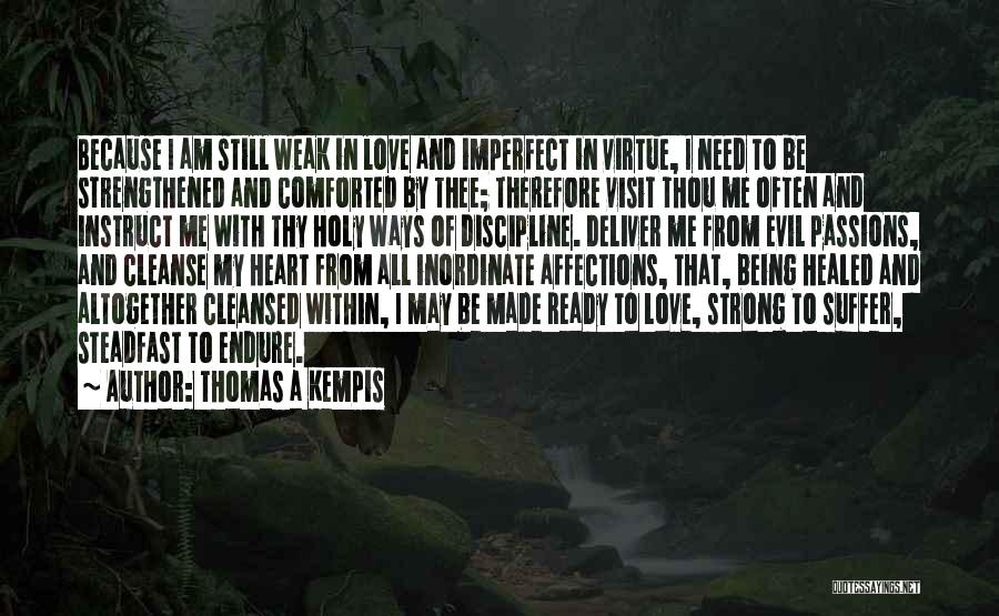 Thomas A Kempis Quotes: Because I Am Still Weak In Love And Imperfect In Virtue, I Need To Be Strengthened And Comforted By Thee;
