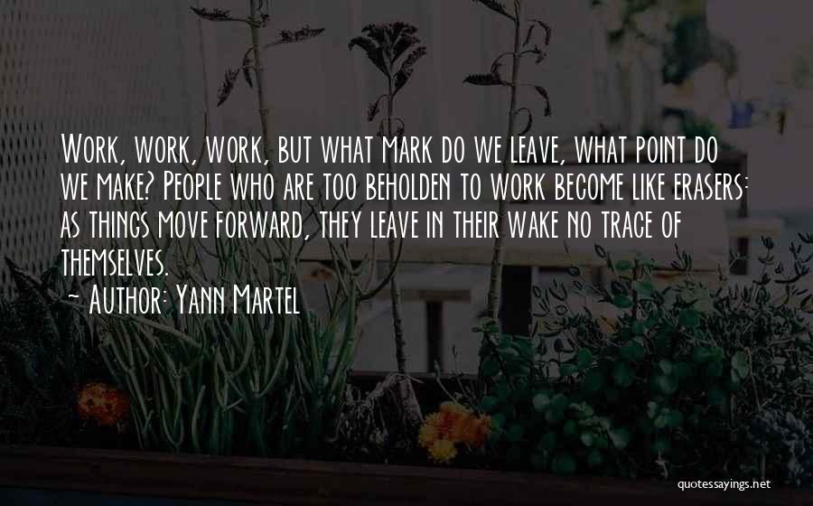 Yann Martel Quotes: Work, Work, Work, But What Mark Do We Leave, What Point Do We Make? People Who Are Too Beholden To