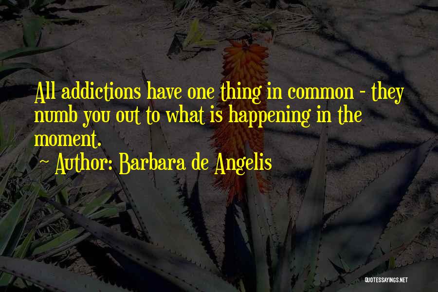 Barbara De Angelis Quotes: All Addictions Have One Thing In Common - They Numb You Out To What Is Happening In The Moment.
