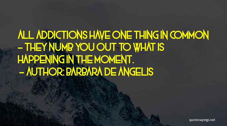 Barbara De Angelis Quotes: All Addictions Have One Thing In Common - They Numb You Out To What Is Happening In The Moment.