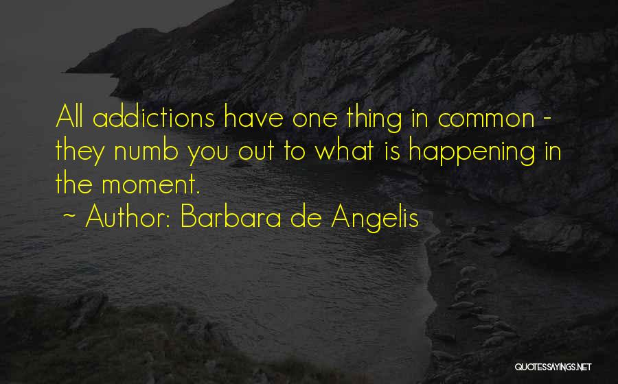 Barbara De Angelis Quotes: All Addictions Have One Thing In Common - They Numb You Out To What Is Happening In The Moment.