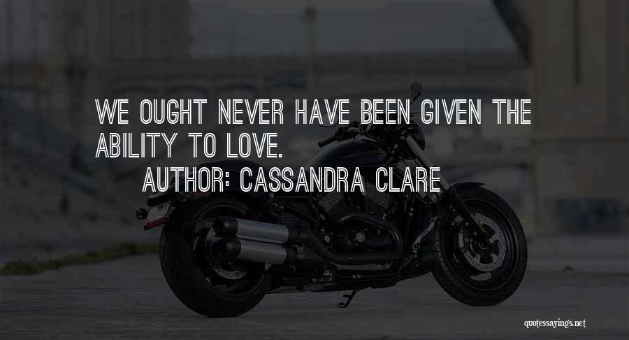 Cassandra Clare Quotes: We Ought Never Have Been Given The Ability To Love.
