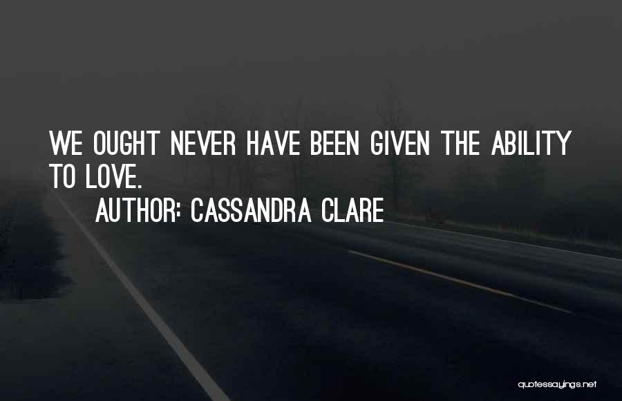 Cassandra Clare Quotes: We Ought Never Have Been Given The Ability To Love.