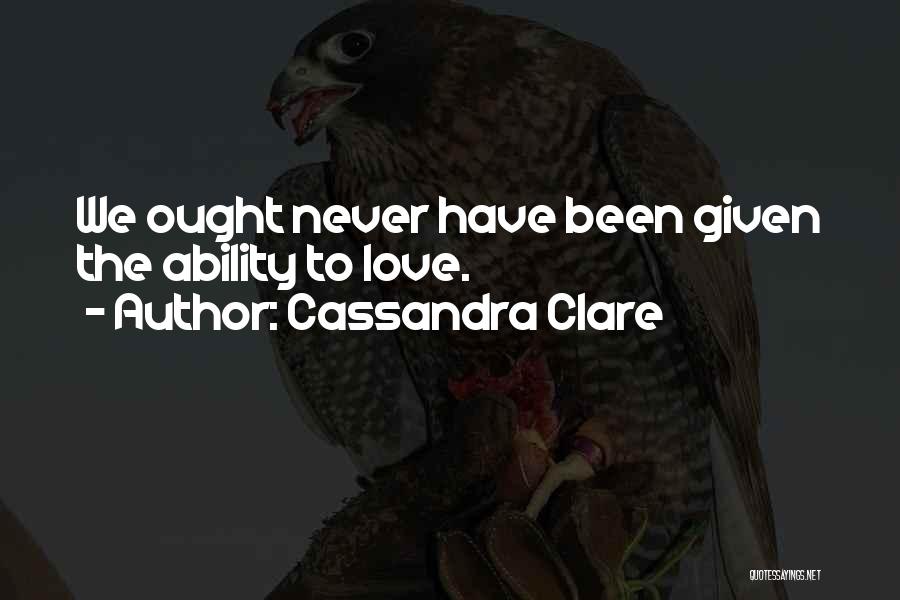 Cassandra Clare Quotes: We Ought Never Have Been Given The Ability To Love.