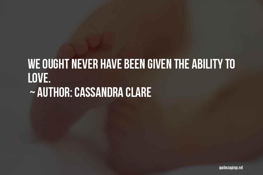 Cassandra Clare Quotes: We Ought Never Have Been Given The Ability To Love.