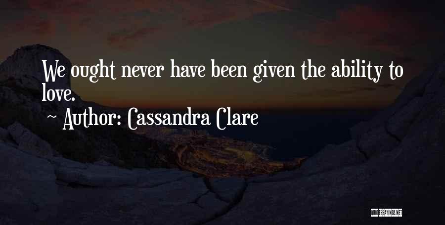 Cassandra Clare Quotes: We Ought Never Have Been Given The Ability To Love.