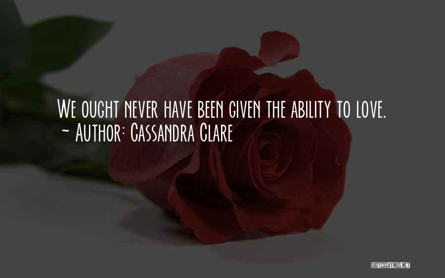 Cassandra Clare Quotes: We Ought Never Have Been Given The Ability To Love.
