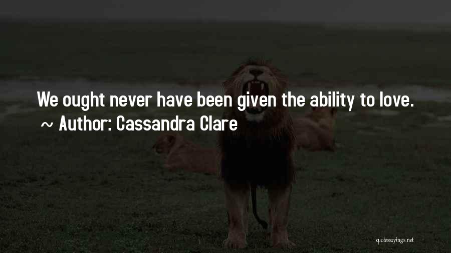 Cassandra Clare Quotes: We Ought Never Have Been Given The Ability To Love.