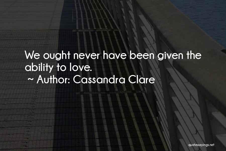 Cassandra Clare Quotes: We Ought Never Have Been Given The Ability To Love.