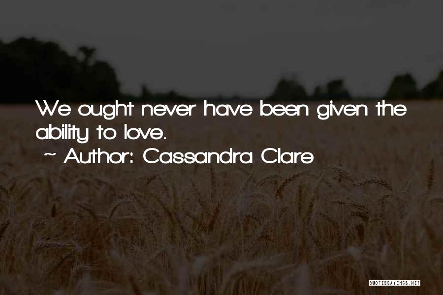 Cassandra Clare Quotes: We Ought Never Have Been Given The Ability To Love.