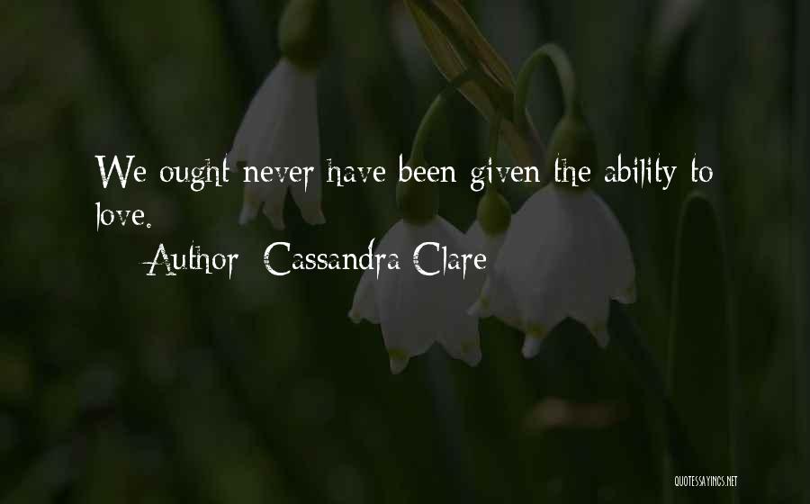 Cassandra Clare Quotes: We Ought Never Have Been Given The Ability To Love.