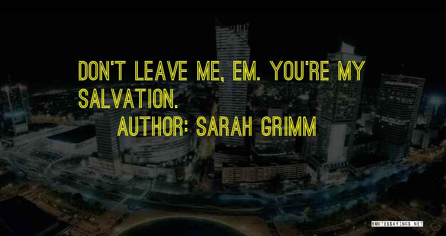 Sarah Grimm Quotes: Don't Leave Me, Em. You're My Salvation.