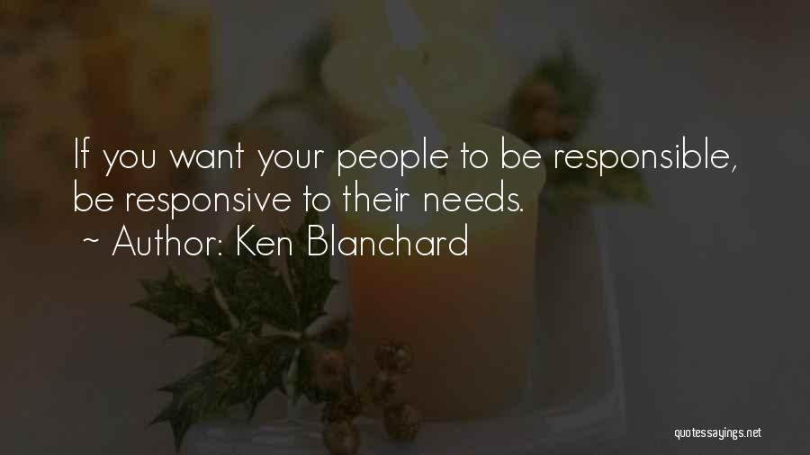 Ken Blanchard Quotes: If You Want Your People To Be Responsible, Be Responsive To Their Needs.