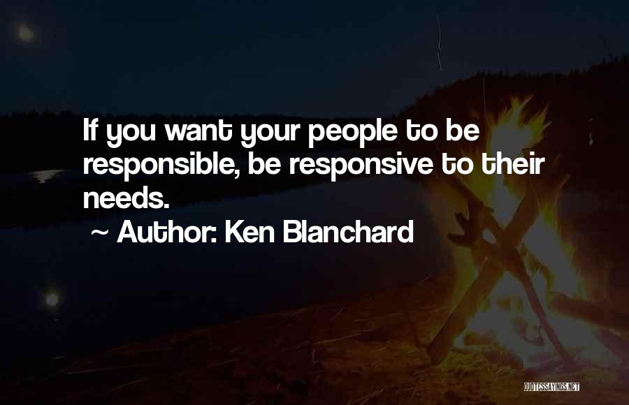 Ken Blanchard Quotes: If You Want Your People To Be Responsible, Be Responsive To Their Needs.