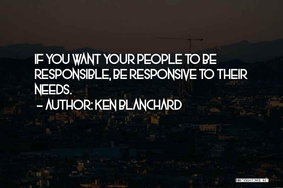 Ken Blanchard Quotes: If You Want Your People To Be Responsible, Be Responsive To Their Needs.