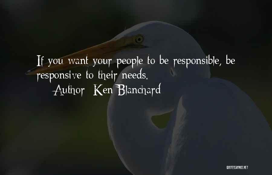 Ken Blanchard Quotes: If You Want Your People To Be Responsible, Be Responsive To Their Needs.