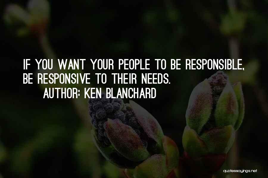 Ken Blanchard Quotes: If You Want Your People To Be Responsible, Be Responsive To Their Needs.