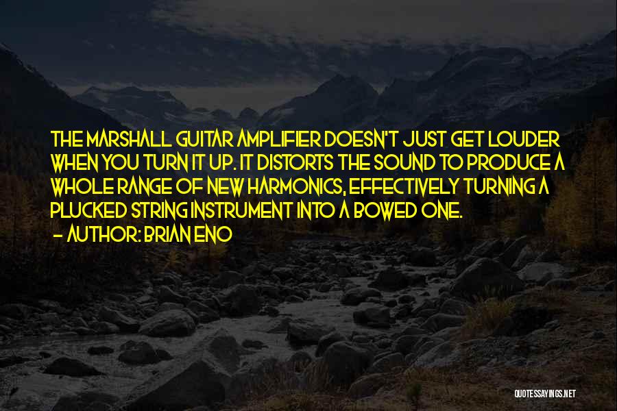 Brian Eno Quotes: The Marshall Guitar Amplifier Doesn't Just Get Louder When You Turn It Up. It Distorts The Sound To Produce A