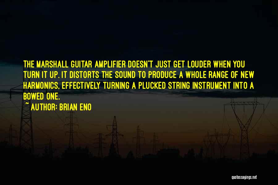 Brian Eno Quotes: The Marshall Guitar Amplifier Doesn't Just Get Louder When You Turn It Up. It Distorts The Sound To Produce A