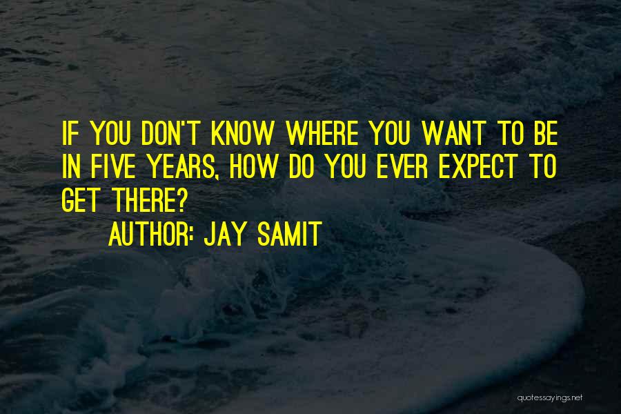 Jay Samit Quotes: If You Don't Know Where You Want To Be In Five Years, How Do You Ever Expect To Get There?