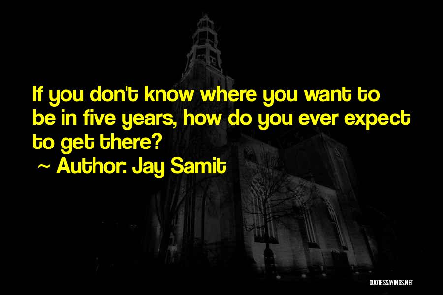 Jay Samit Quotes: If You Don't Know Where You Want To Be In Five Years, How Do You Ever Expect To Get There?