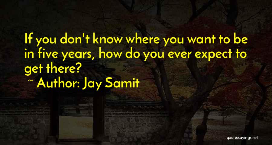 Jay Samit Quotes: If You Don't Know Where You Want To Be In Five Years, How Do You Ever Expect To Get There?