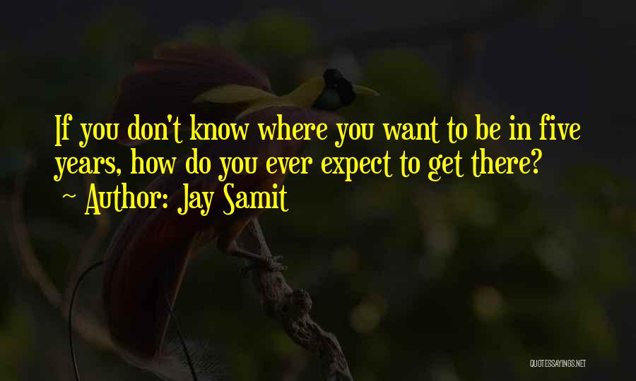 Jay Samit Quotes: If You Don't Know Where You Want To Be In Five Years, How Do You Ever Expect To Get There?