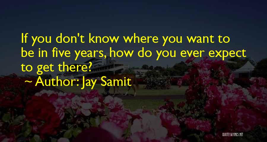 Jay Samit Quotes: If You Don't Know Where You Want To Be In Five Years, How Do You Ever Expect To Get There?