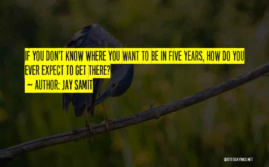 Jay Samit Quotes: If You Don't Know Where You Want To Be In Five Years, How Do You Ever Expect To Get There?