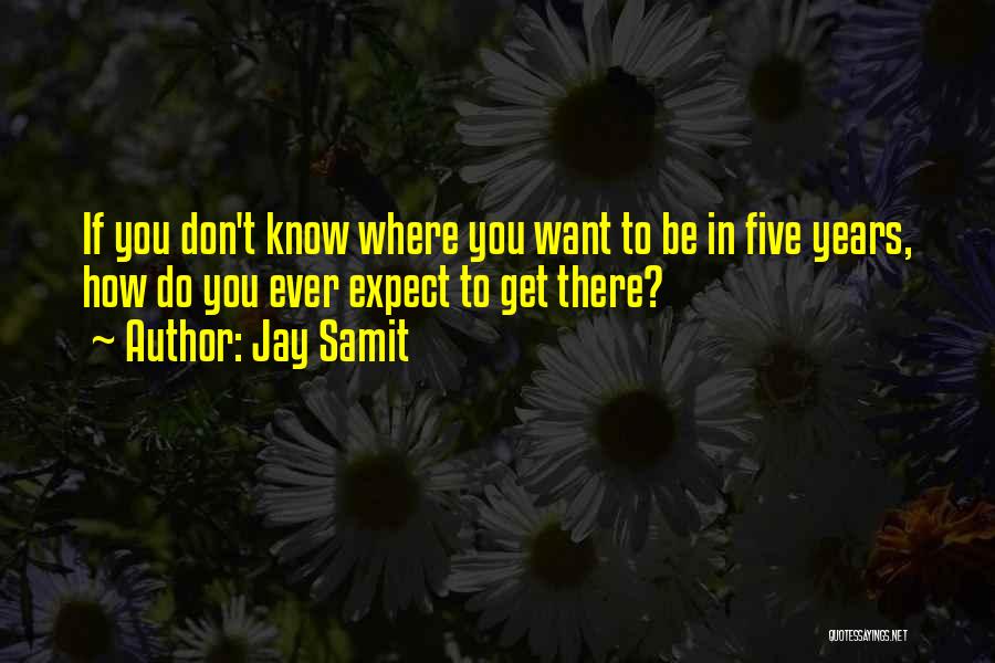 Jay Samit Quotes: If You Don't Know Where You Want To Be In Five Years, How Do You Ever Expect To Get There?