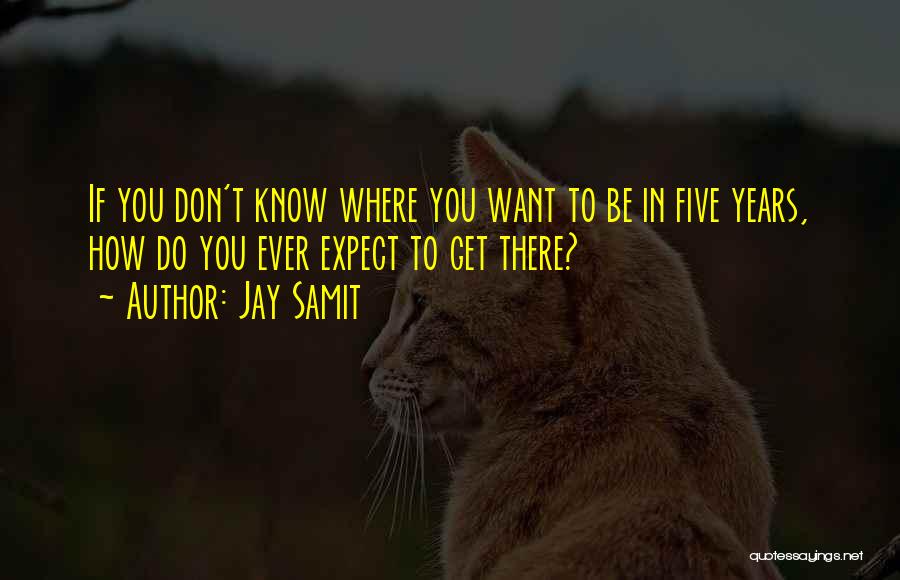 Jay Samit Quotes: If You Don't Know Where You Want To Be In Five Years, How Do You Ever Expect To Get There?