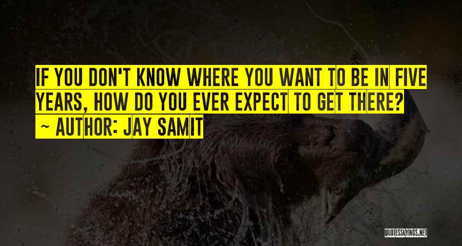 Jay Samit Quotes: If You Don't Know Where You Want To Be In Five Years, How Do You Ever Expect To Get There?