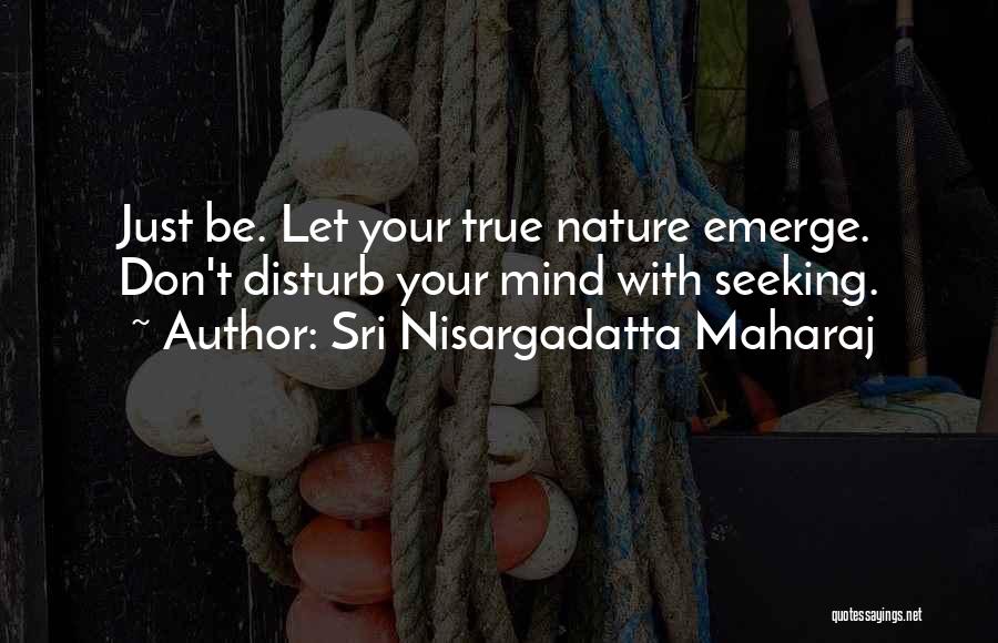 Sri Nisargadatta Maharaj Quotes: Just Be. Let Your True Nature Emerge. Don't Disturb Your Mind With Seeking.