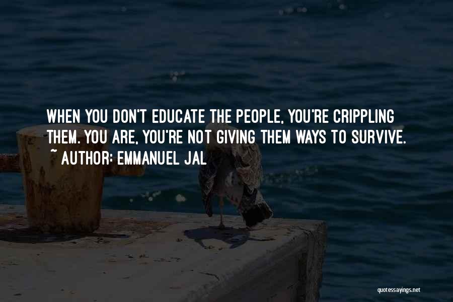 Emmanuel Jal Quotes: When You Don't Educate The People, You're Crippling Them. You Are, You're Not Giving Them Ways To Survive.