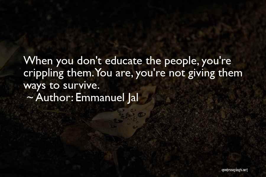 Emmanuel Jal Quotes: When You Don't Educate The People, You're Crippling Them. You Are, You're Not Giving Them Ways To Survive.