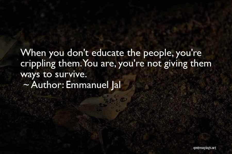 Emmanuel Jal Quotes: When You Don't Educate The People, You're Crippling Them. You Are, You're Not Giving Them Ways To Survive.