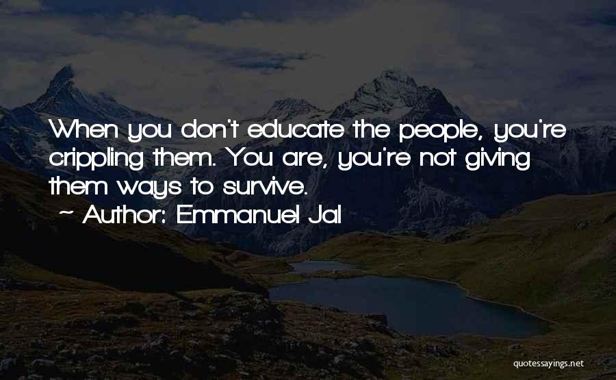 Emmanuel Jal Quotes: When You Don't Educate The People, You're Crippling Them. You Are, You're Not Giving Them Ways To Survive.