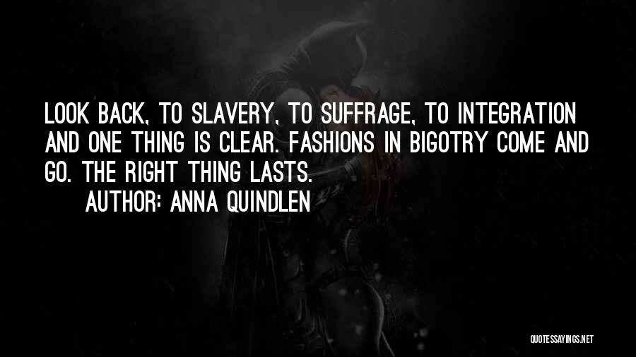 Anna Quindlen Quotes: Look Back, To Slavery, To Suffrage, To Integration And One Thing Is Clear. Fashions In Bigotry Come And Go. The