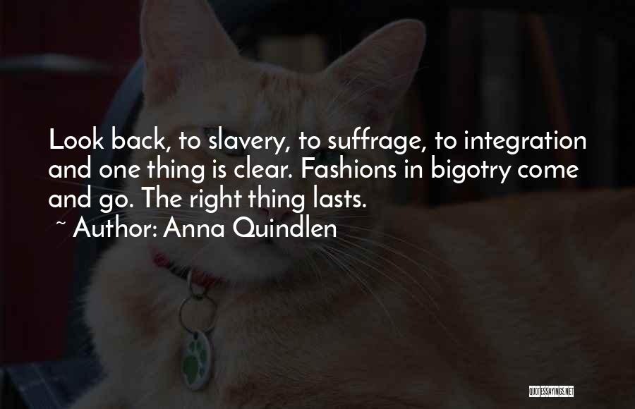 Anna Quindlen Quotes: Look Back, To Slavery, To Suffrage, To Integration And One Thing Is Clear. Fashions In Bigotry Come And Go. The