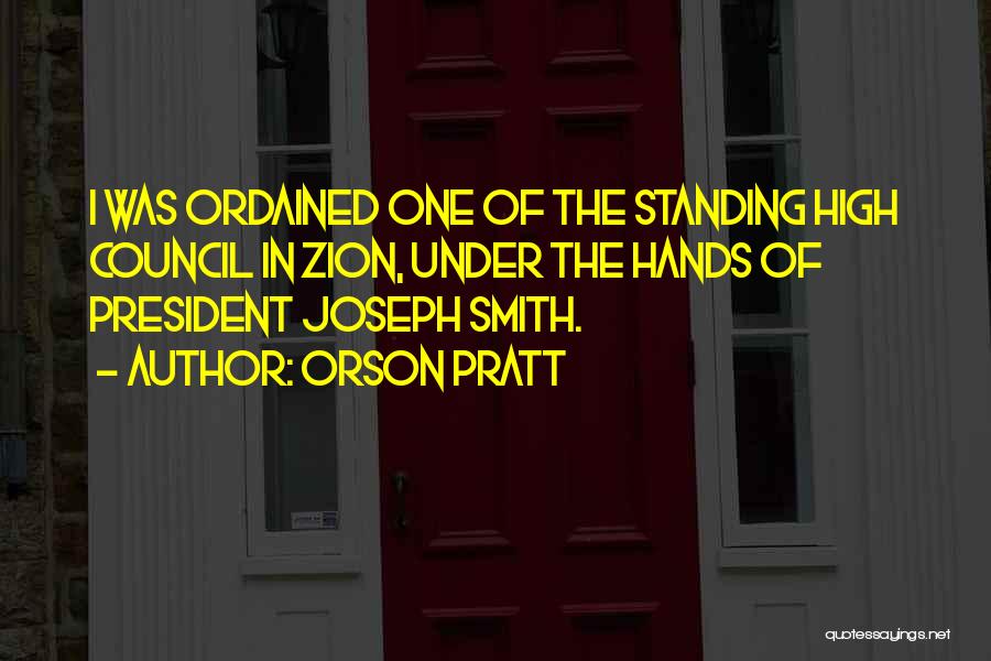 Orson Pratt Quotes: I Was Ordained One Of The Standing High Council In Zion, Under The Hands Of President Joseph Smith.